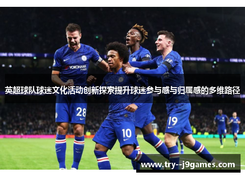 英超球队球迷文化活动创新探索提升球迷参与感与归属感的多维路径