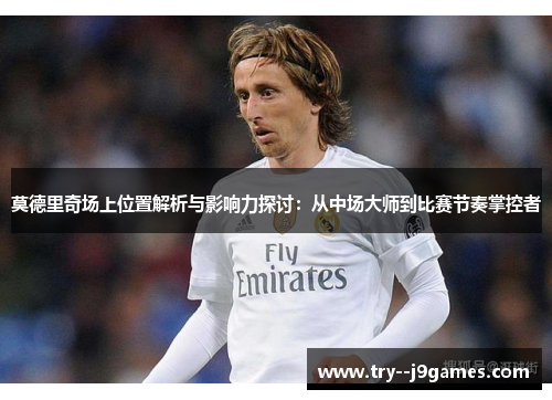 莫德里奇场上位置解析与影响力探讨：从中场大师到比赛节奏掌控者
