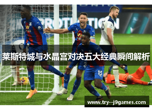 莱斯特城与水晶宫对决五大经典瞬间解析 莱斯特城与水晶宫对决五大经典瞬间解析