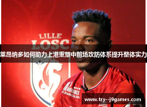 莱昂纳多如何助力上港重塑中前场攻防体系提升整体实力 莱昂纳多如何助力上港重塑中前场攻防体系提升整体实力