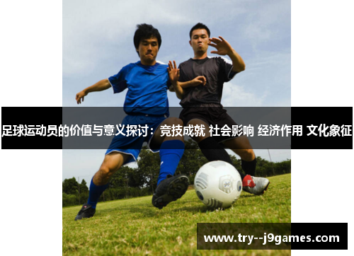 足球运动员的价值与意义探讨:竞技成就 社会影响 经济作用 文化象征 足球运动员的价值与意义探讨:竞技成就 社会影响 经济作用 文化象征