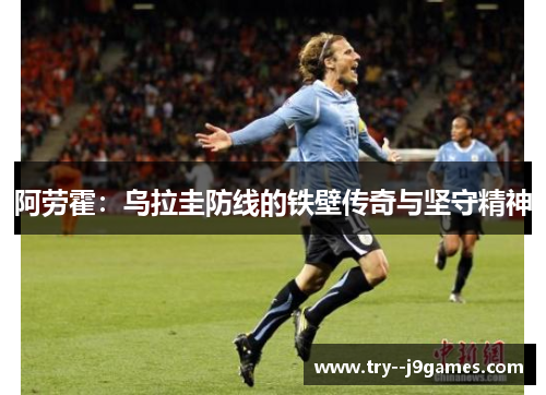 阿劳霍:乌拉圭防线的铁壁传奇与坚守精神 阿劳霍:乌拉圭防线的铁壁传奇与坚守精神