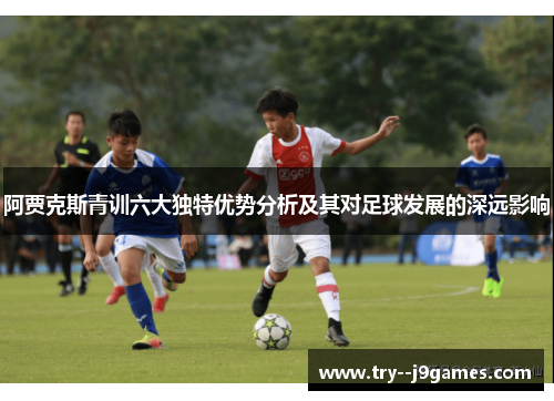 阿贾克斯青训六大独特优势分析及其对足球发展的深远影响 阿贾克斯青训六大独特优势分析及其对足球发展的深远影响