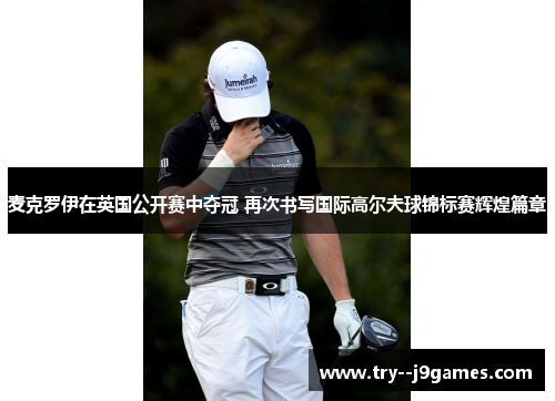 麦克罗伊在英国公开赛中夺冠 再次书写国际高尔夫球锦标赛辉煌篇章