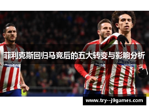 菲利克斯回归马竞后的五大转变与影响分析