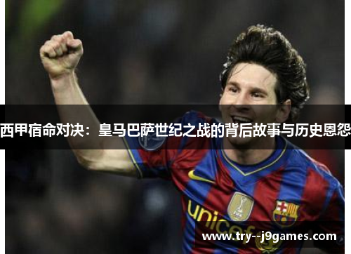 西甲宿命对决：皇马巴萨世纪之战的背后故事与历史恩怨
