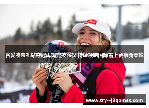谷爱凌崇礼站夺冠再现竞技霸权 持续领跑国际雪上赛事新高峰 谷爱凌崇礼站夺冠再现竞技霸权 持续领跑国际雪上赛事新高峰