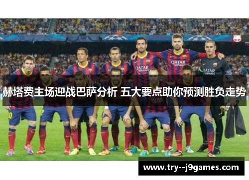 赫塔费主场迎战巴萨分析 五大要点助你预测胜负走势 赫塔费主场迎战巴萨分析 五大要点助你预测胜负走势