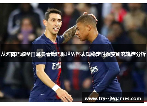 从对阵巴黎圣日耳曼看姆巴佩世界杯表现稳定性演变研究轨迹分析 从对阵巴黎圣日耳曼看姆巴佩世界杯表现稳定性演变研究轨迹分析