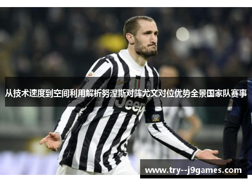 从技术速度到空间利用解析努涅斯对阵尤文对位优势全景国家队赛事