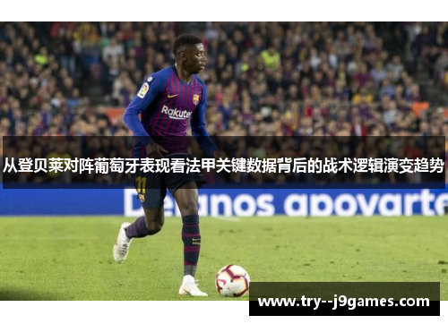 从登贝莱对阵葡萄牙表现看法甲关键数据背后的战术逻辑演变趋势