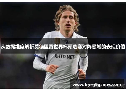 从数据维度解析莫德里奇世界杯预选赛对阵曼城的表现价值