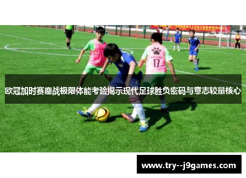 欧冠加时赛鏖战极限体能考验揭示现代足球胜负密码与意志较量核心 欧冠加时赛鏖战极限体能考验揭示现代足球胜负密码与意志较量核心
