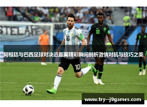 阿根廷与巴西足球对决近距离精彩瞬间剖析激情对抗与技巧之美 阿根廷与巴西足球对决近距离精彩瞬间剖析激情对抗与技巧之美