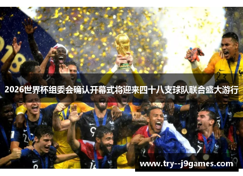 2026世界杯组委会确认开幕式将迎来四十八支球队联合盛大游行 2026世界杯组委会确认开幕式将迎来四十八支球队联合盛大游行