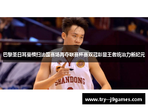 巴黎圣日耳曼横扫法国赛场再夺联赛杯赛双冠彰显王者统治力新纪元