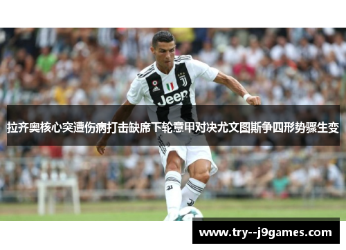 拉齐奥核心突遭伤病打击缺席下轮意甲对决尤文图斯争四形势骤生变 拉齐奥核心突遭伤病打击缺席下轮意甲对决尤文图斯争四形势骤生变