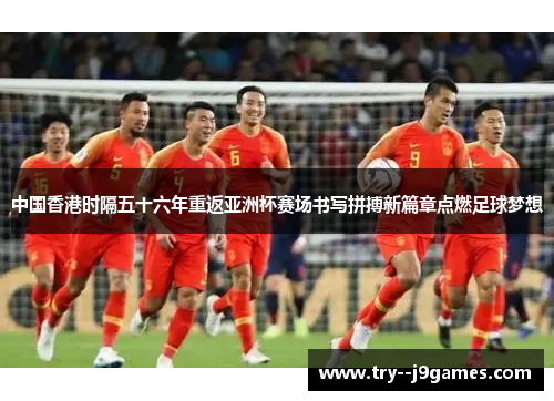 中国香港时隔五十六年重返亚洲杯赛场书写拼搏新篇章点燃足球梦想