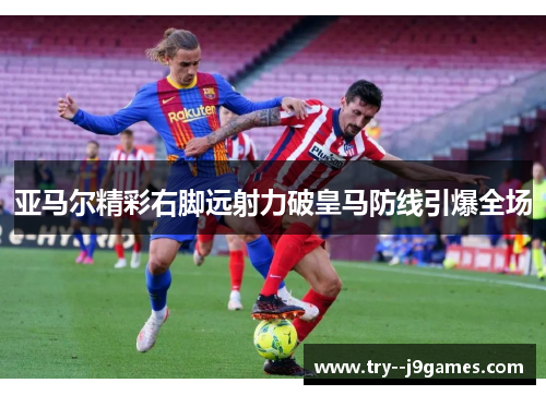 亚马尔精彩右脚远射力破皇马防线引爆全场