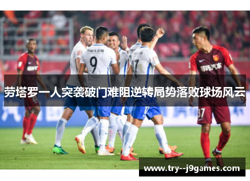 劳塔罗一人突袭破门难阻逆转局势落败球场风云