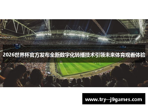 2026世界杯官方发布全新数字化转播技术引领未来体育观看体验